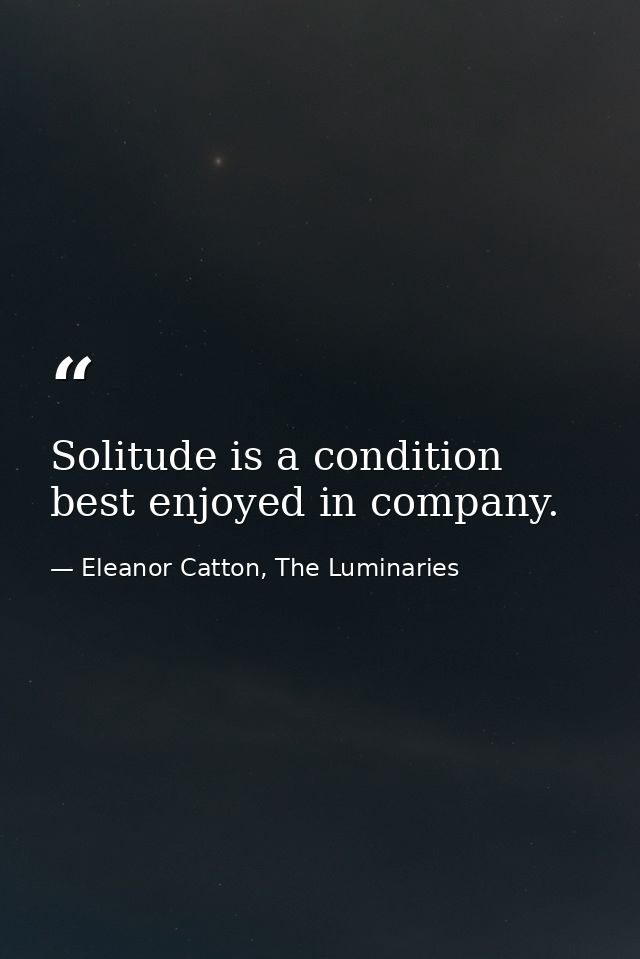 Solitude is a condition best enjoyed in company. — Eleanor Catton, The Luminaries