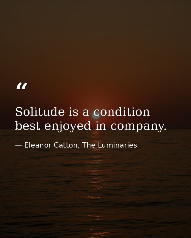 Solitude is a condition best enjoyed in company. — Eleanor Catton, The Luminaries