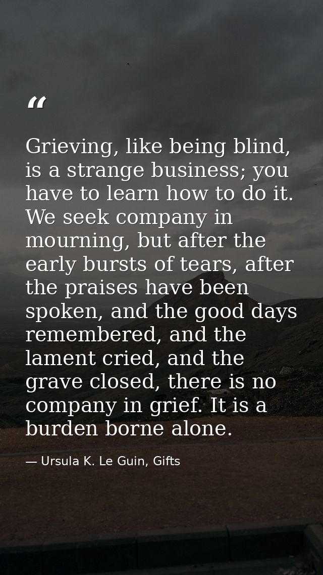 Grieving, like being blind, is a strange business; you have to learn how to do it. We seek company in mourning, but afte — Ursula K. Le Guin, Gifts