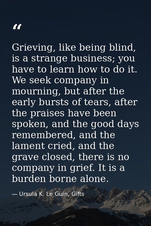 Grieving, like being blind, is a strange business; you have to learn how to do it. We seek company in mourning, but afte — Ursula K. Le Guin, Gifts