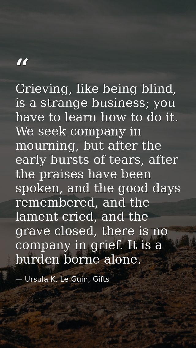 Grieving, like being blind, is a strange business; you have to learn how to do it. We seek company in mourning, but afte — Ursula K. Le Guin, Gifts