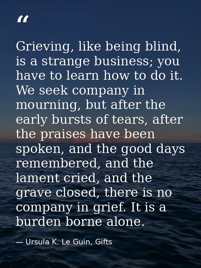 Grieving, like being blind, is a strange business; you have to learn how to do it. We seek company in mourning, but afte — Ursula K. Le Guin, Gifts