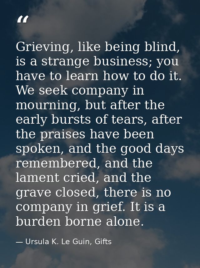 Grieving, like being blind, is a strange business; you have to learn how to do it. We seek company in mourning, but afte — Ursula K. Le Guin, Gifts