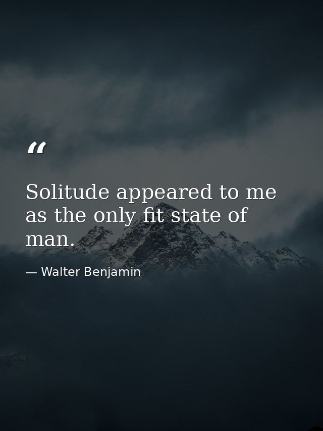 Solitude appeared to me as the only fit state of man. — Walter Benjamin