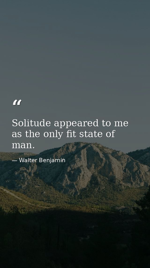 Solitude appeared to me as the only fit state of man. — Walter Benjamin