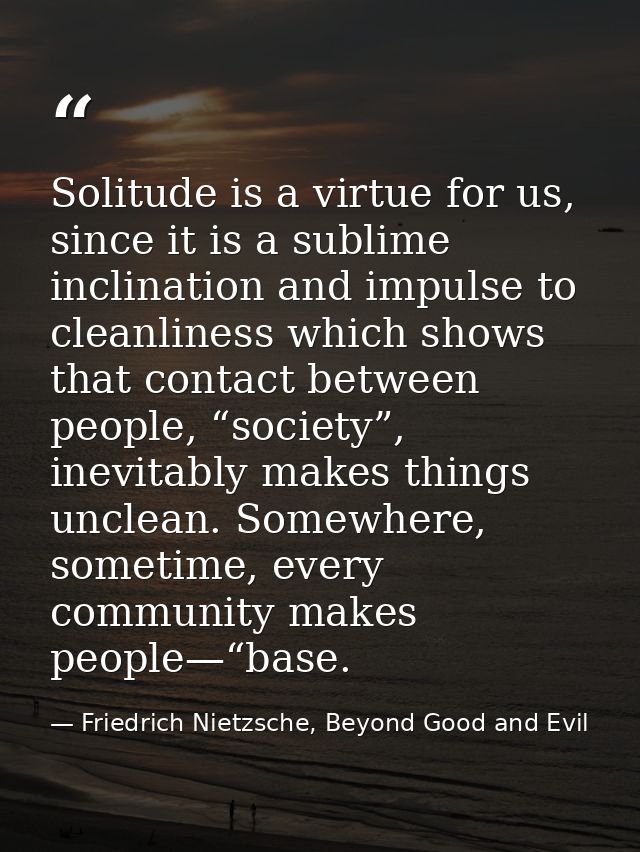 Solitude is a virtue for us, since it is a sublime inclination and impulse to cleanliness which shows that contact betwe — Friedrich Nietzsche, Beyond Good and Evil