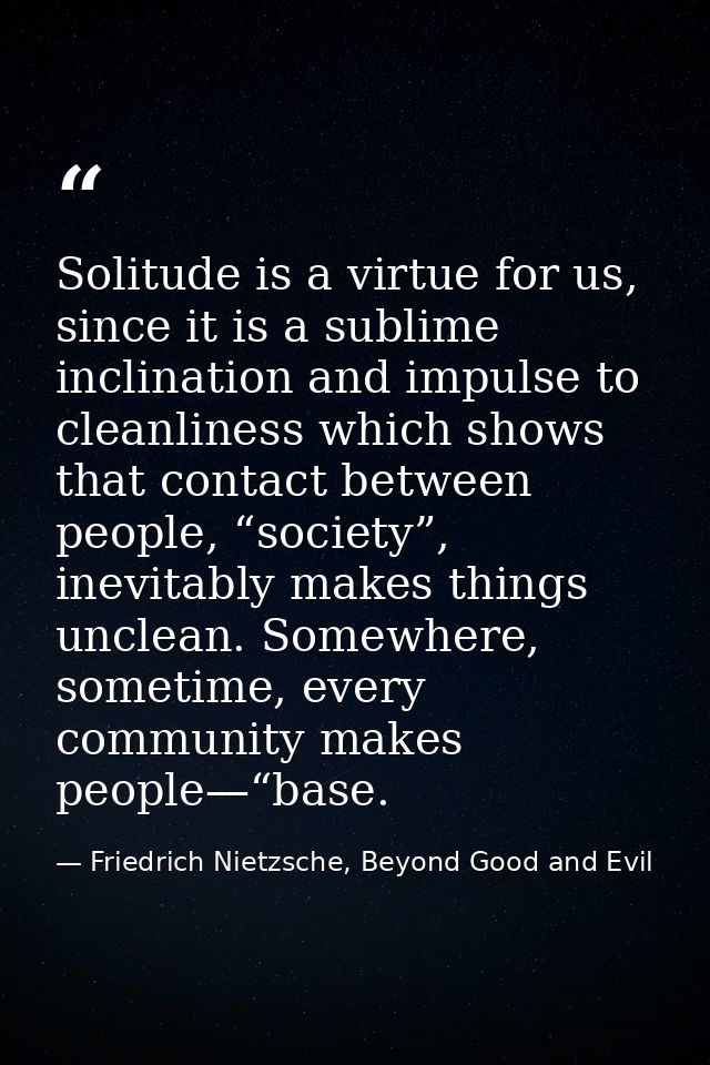 Solitude is a virtue for us, since it is a sublime inclination and impulse to cleanliness which shows that contact betwe — Friedrich Nietzsche, Beyond Good and Evil