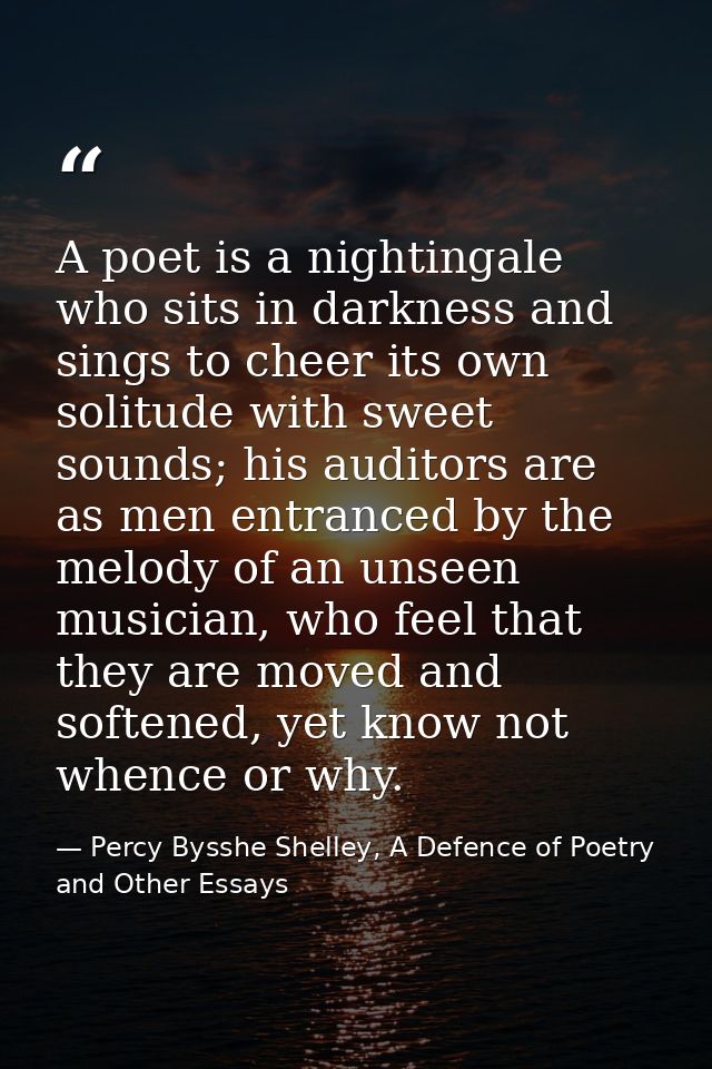 A poet is a nightingale who sits in darkness and sings to cheer its own solitude with sweet sounds; his auditors are as  — Percy Bysshe Shelley, A Defence of Poetry and Other Essays