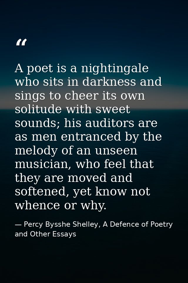 A poet is a nightingale who sits in darkness and sings to cheer its own solitude with sweet sounds; his auditors are as  — Percy Bysshe Shelley, A Defence of Poetry and Other Essays