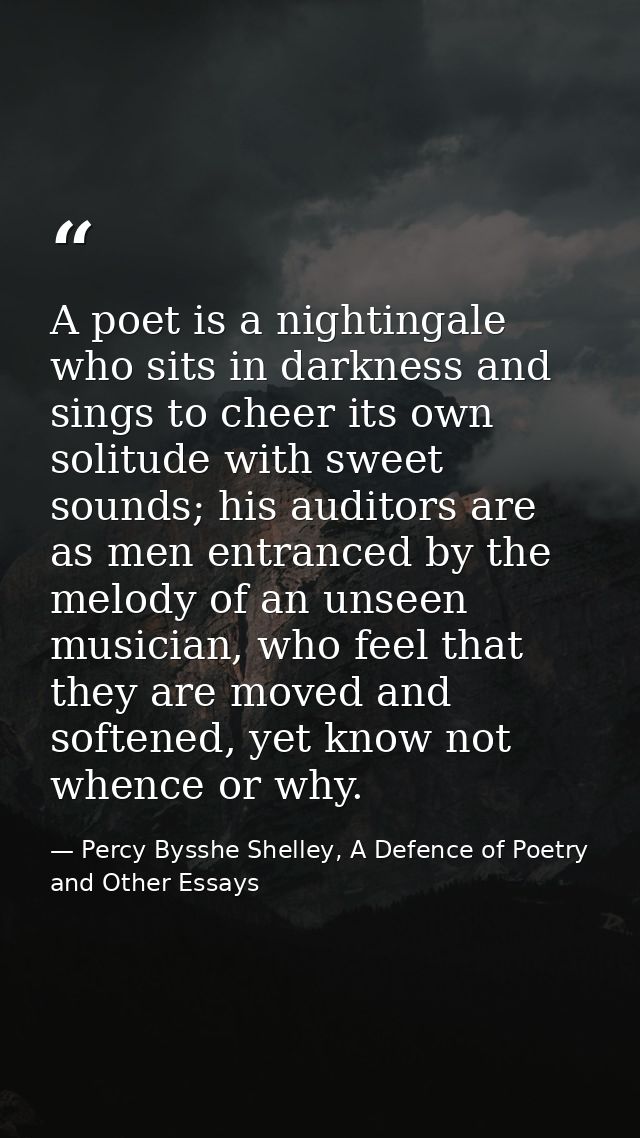 A poet is a nightingale who sits in darkness and sings to cheer its own solitude with sweet sounds; his auditors are as  — Percy Bysshe Shelley, A Defence of Poetry and Other Essays