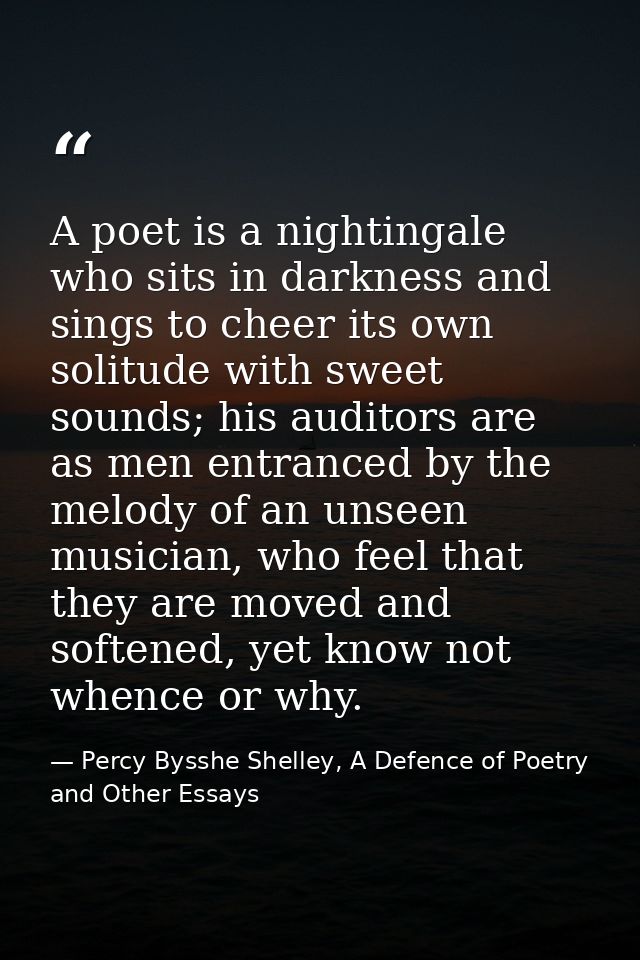 A poet is a nightingale who sits in darkness and sings to cheer its own solitude with sweet sounds; his auditors are as  — Percy Bysshe Shelley, A Defence of Poetry and Other Essays