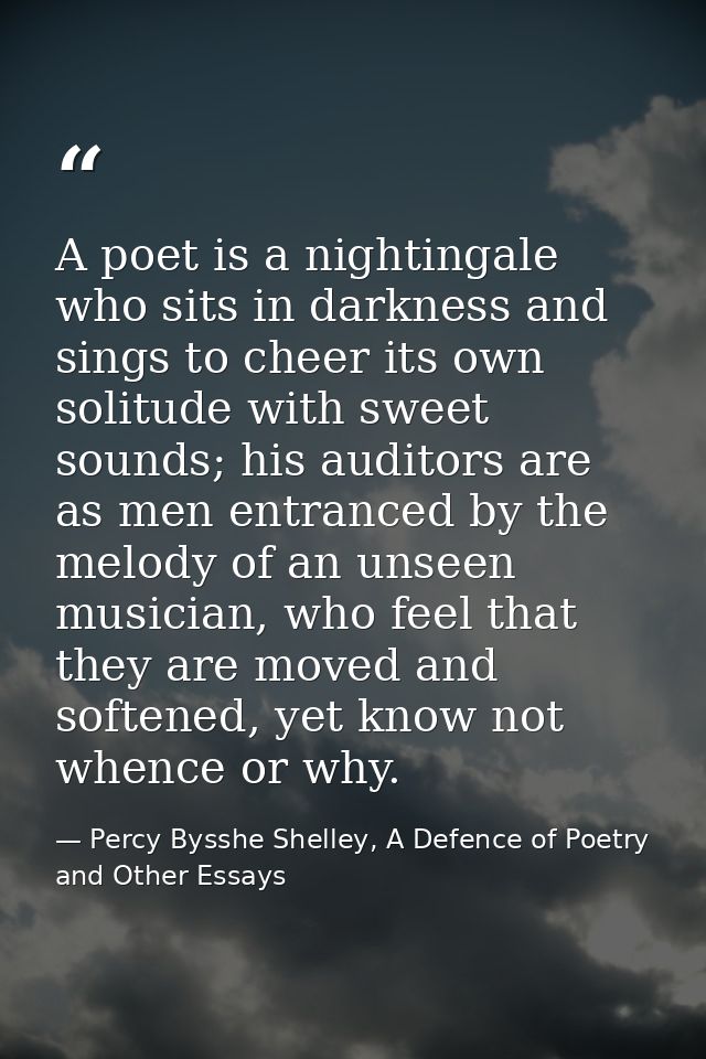 A poet is a nightingale who sits in darkness and sings to cheer its own solitude with sweet sounds; his auditors are as  — Percy Bysshe Shelley, A Defence of Poetry and Other Essays