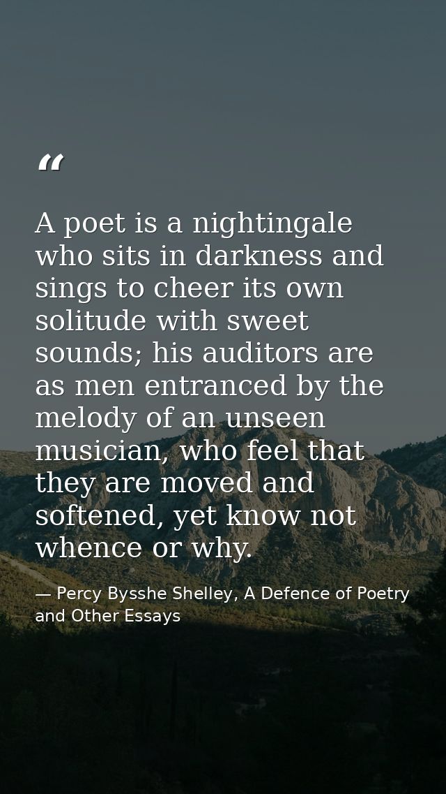 A poet is a nightingale who sits in darkness and sings to cheer its own solitude with sweet sounds; his auditors are as  — Percy Bysshe Shelley, A Defence of Poetry and Other Essays