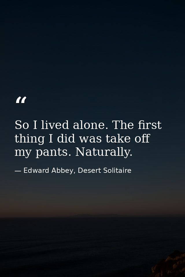 So I lived alone. The first thing I did was take off my pants. Naturally. — Edward Abbey, Desert Solitaire