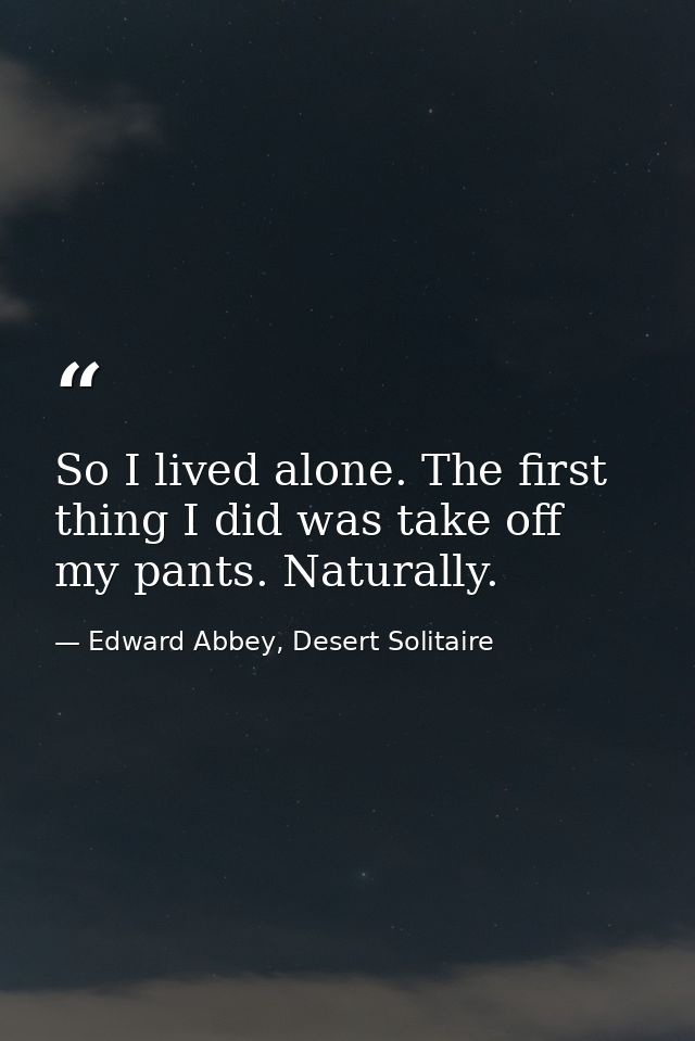 So I lived alone. The first thing I did was take off my pants. Naturally. — Edward Abbey, Desert Solitaire