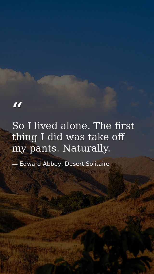 So I lived alone. The first thing I did was take off my pants. Naturally. — Edward Abbey, Desert Solitaire