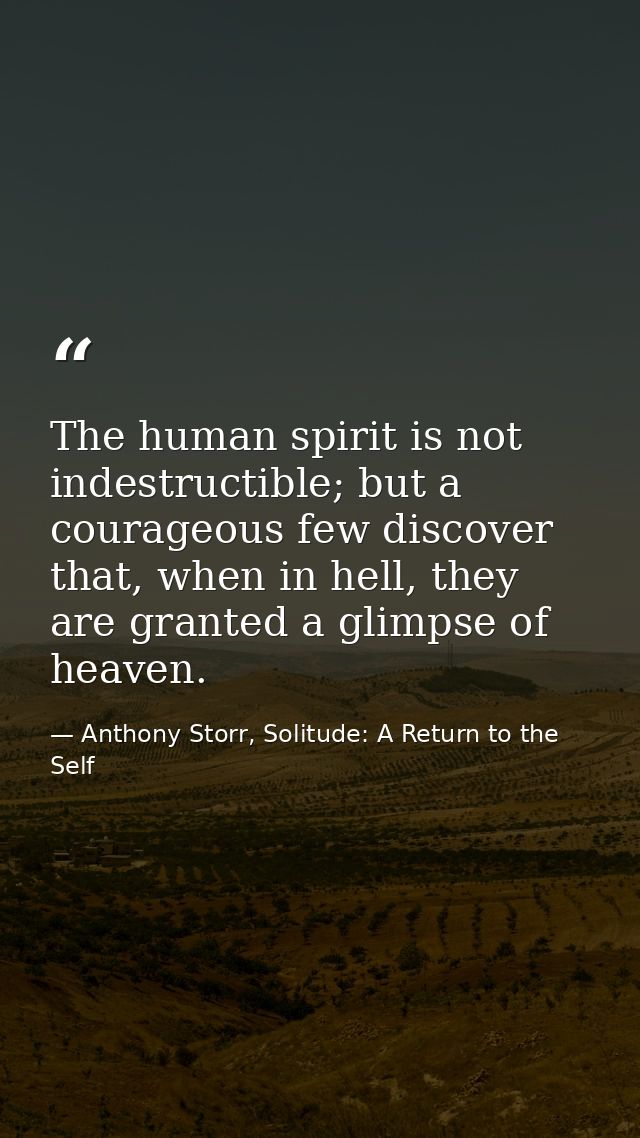 The human spirit is not indestructible; but a courageous few discover that, when in hell, they are granted a glimpse of  — Anthony Storr, Solitude: A Return to the Self