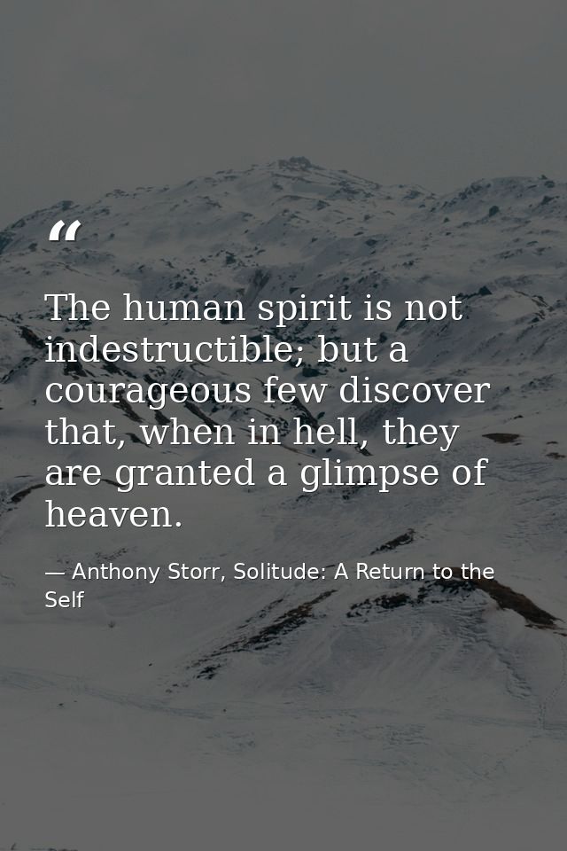 The human spirit is not indestructible; but a courageous few discover that, when in hell, they are granted a glimpse of  — Anthony Storr, Solitude: A Return to the Self