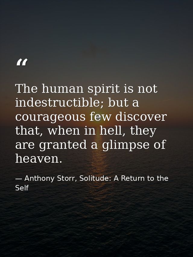 The human spirit is not indestructible; but a courageous few discover that, when in hell, they are granted a glimpse of  — Anthony Storr, Solitude: A Return to the Self