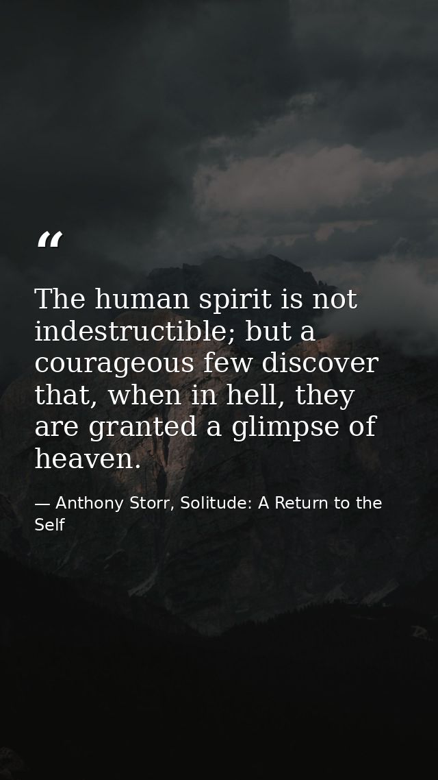 The human spirit is not indestructible; but a courageous few discover that, when in hell, they are granted a glimpse of  — Anthony Storr, Solitude: A Return to the Self