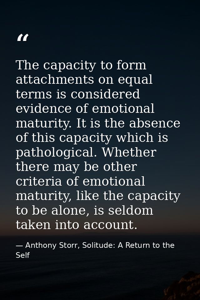 The capacity to form attachments on equal terms is considered evidence of emotional maturity. It is the absence of this  — Anthony Storr, Solitude: A Return to the Self