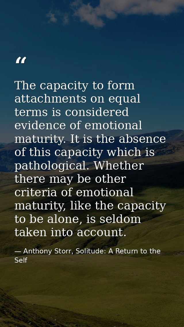 The capacity to form attachments on equal terms is considered evidence of emotional maturity. It is the absence of this  — Anthony Storr, Solitude: A Return to the Self