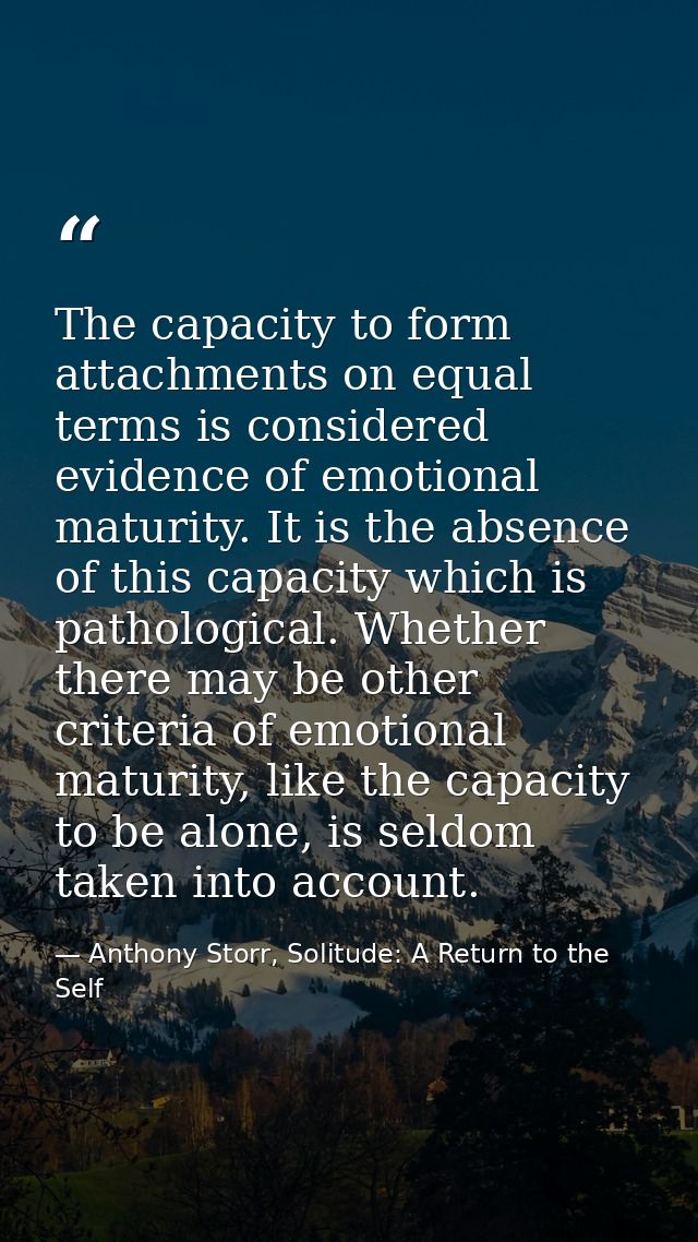 The capacity to form attachments on equal terms is considered evidence of emotional maturity. It is the absence of this  — Anthony Storr, Solitude: A Return to the Self