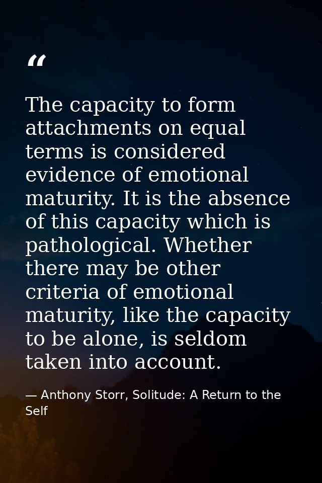 The capacity to form attachments on equal terms is considered evidence of emotional maturity. It is the absence of this  — Anthony Storr, Solitude: A Return to the Self