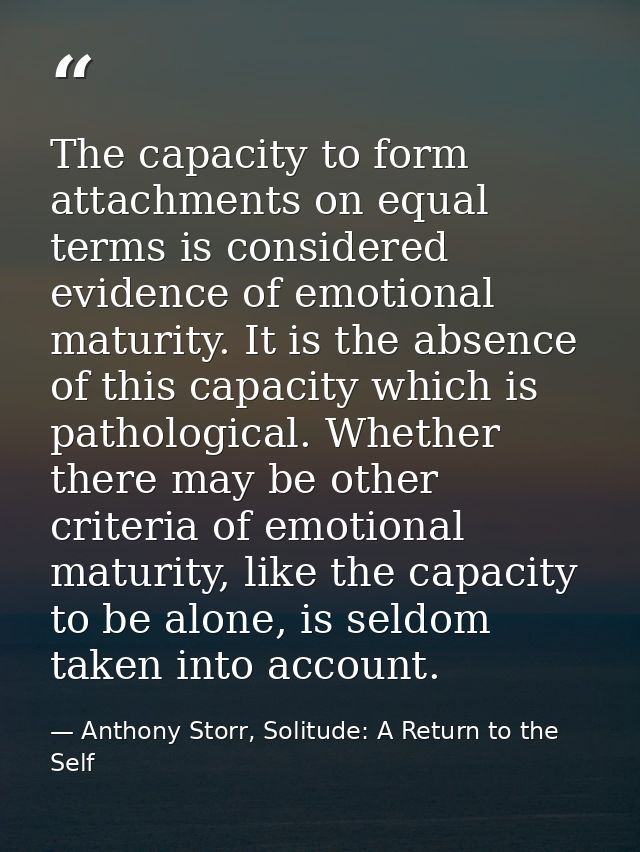 The capacity to form attachments on equal terms is considered evidence of emotional maturity. It is the absence of this  — Anthony Storr, Solitude: A Return to the Self
