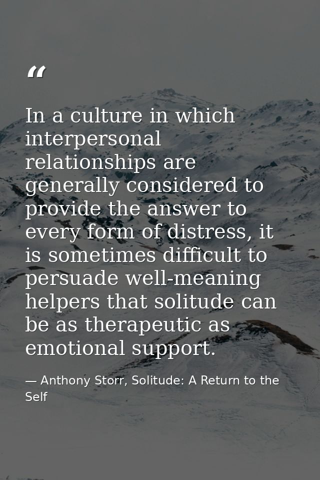 In a culture in which interpersonal relationships are generally considered to provide the answer to every form of distre — Anthony Storr, Solitude: A Return to the Self