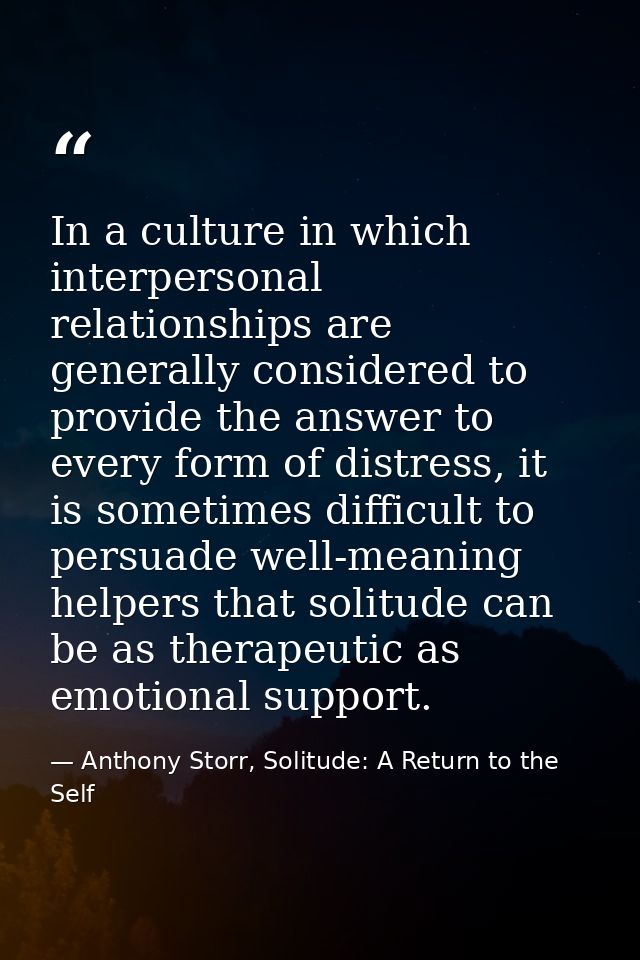In a culture in which interpersonal relationships are generally considered to provide the answer to every form of distre — Anthony Storr, Solitude: A Return to the Self