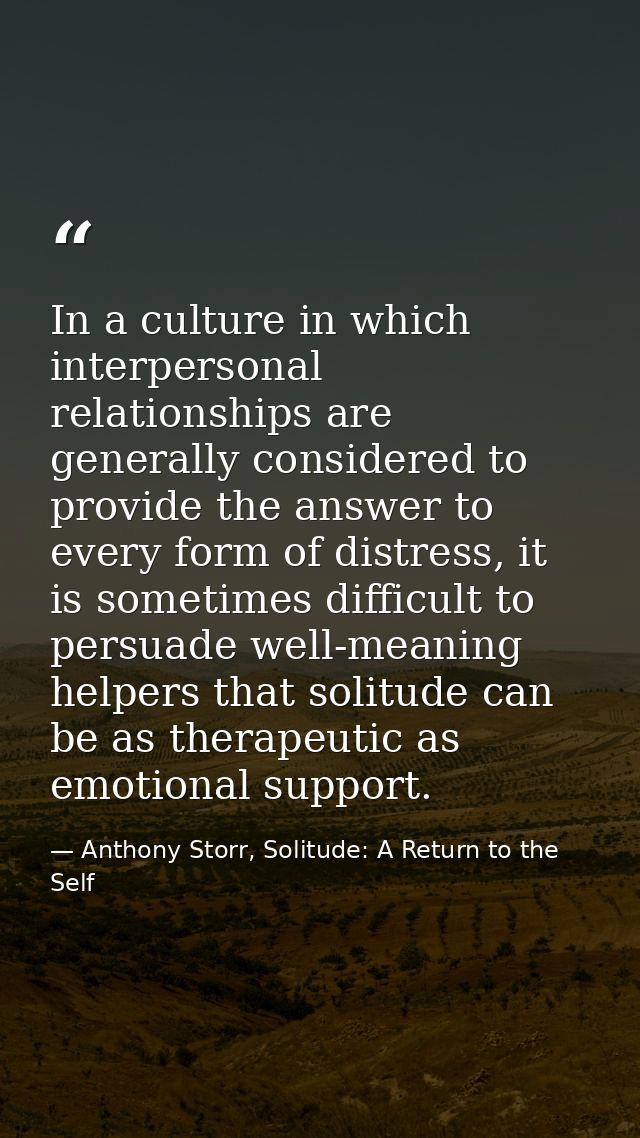 In a culture in which interpersonal relationships are generally considered to provide the answer to every form of distre — Anthony Storr, Solitude: A Return to the Self