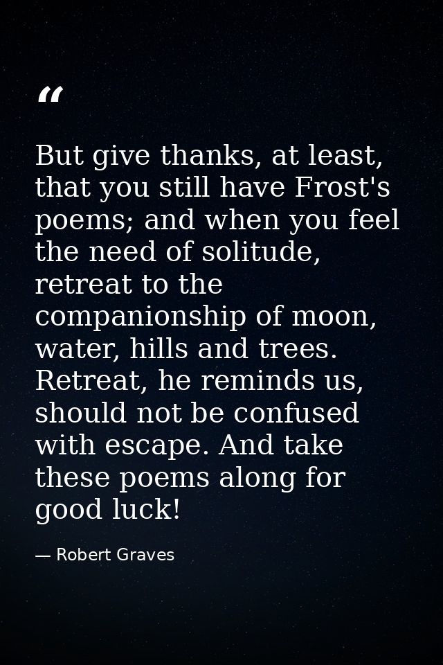 But give thanks, at least, that you still have Frost's poems; and when you feel the need of solitude, retreat to the com — Robert Graves
