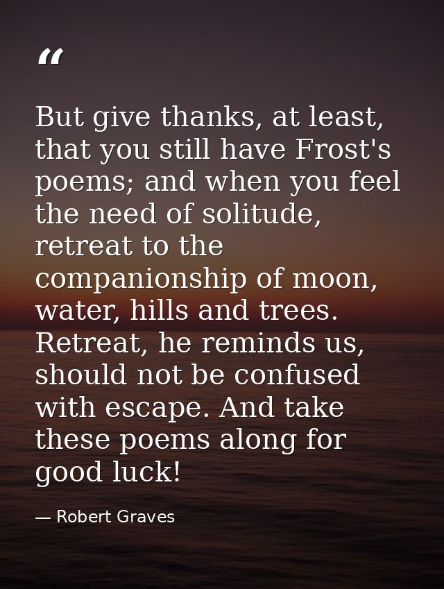 But give thanks, at least, that you still have Frost's poems; and when you feel the need of solitude, retreat to the com — Robert Graves