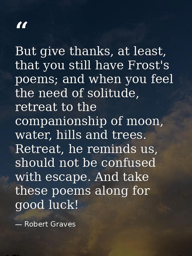 But give thanks, at least, that you still have Frost's poems; and when you feel the need of solitude, retreat to the com — Robert Graves