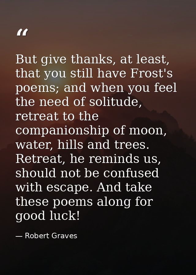 But give thanks, at least, that you still have Frost's poems; and when you feel the need of solitude, retreat to the com — Robert Graves