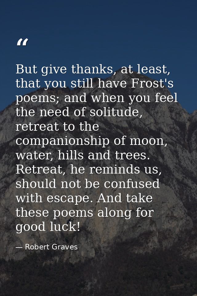 But give thanks, at least, that you still have Frost's poems; and when you feel the need of solitude, retreat to the com — Robert Graves