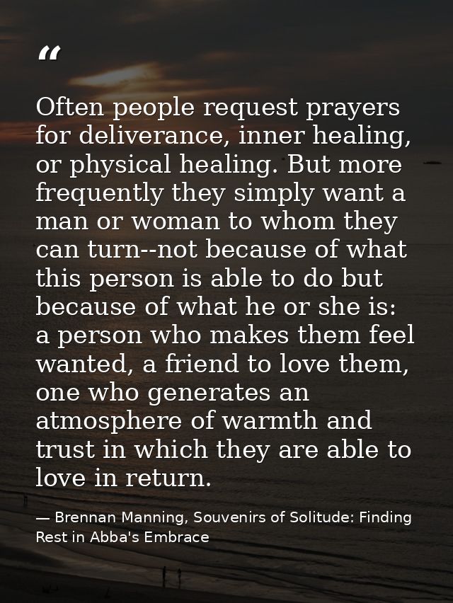 Often people request prayers for deliverance, inner healing, or physical healing. But more frequently they simply want a — Brennan Manning, Souvenirs of Solitude: Finding Rest in Abba's Embrace