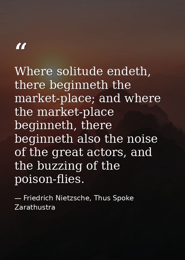 Where solitude endeth, there beginneth the market-place; and where the market-place beginneth, there beginneth also the  — Friedrich Nietzsche, Thus Spoke Zarathustra