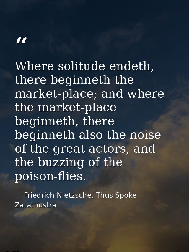 Where solitude endeth, there beginneth the market-place; and where the market-place beginneth, there beginneth also the  — Friedrich Nietzsche, Thus Spoke Zarathustra