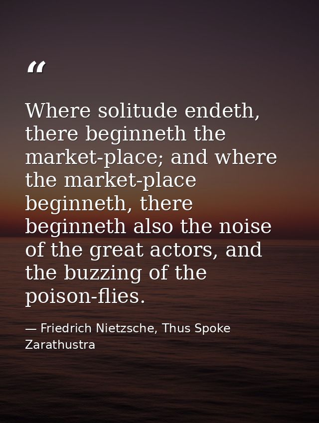 Where solitude endeth, there beginneth the market-place; and where the market-place beginneth, there beginneth also the  — Friedrich Nietzsche, Thus Spoke Zarathustra