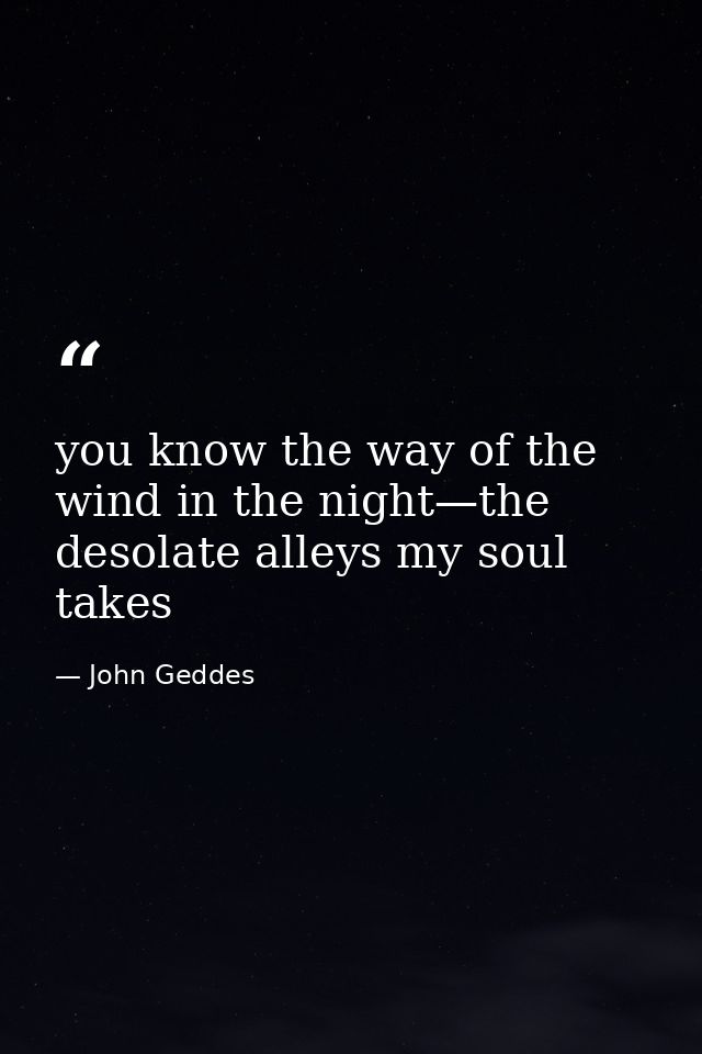 you know the way of the wind in the night—the desolate alleys my soul takes — John Geddes