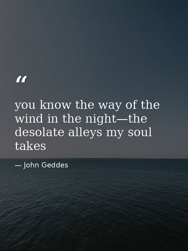 you know the way of the wind in the night—the desolate alleys my soul takes — John Geddes