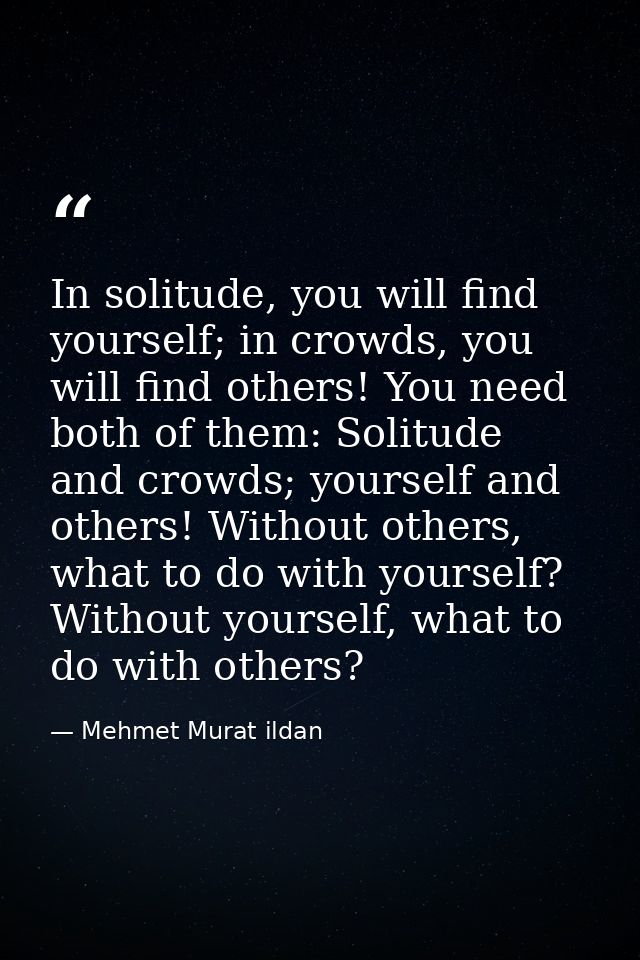 In solitude, you will find yourself; in crowds, you will find others! You need both of them: Solitude and crowds; yourse — Mehmet Murat ildan