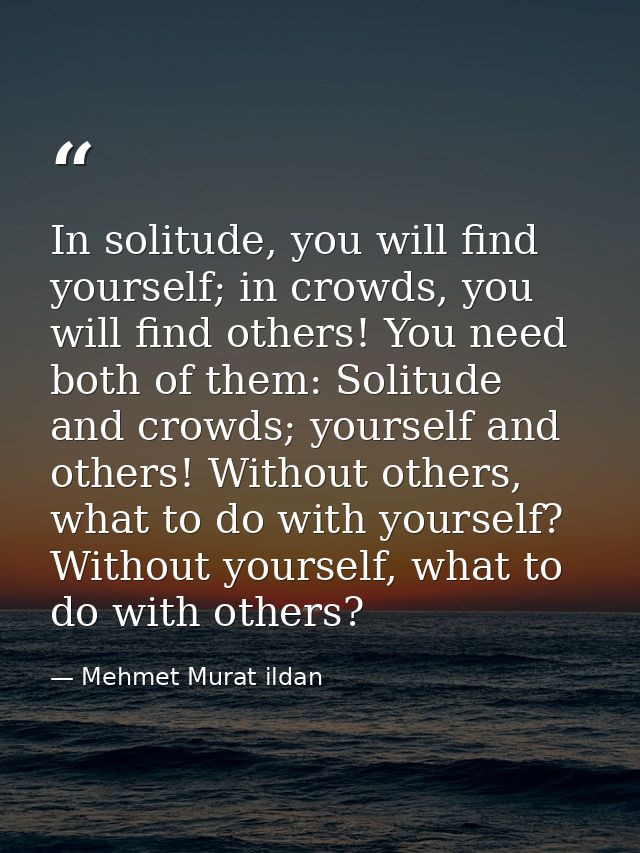 In solitude, you will find yourself; in crowds, you will find others! You need both of them: Solitude and crowds; yourse — Mehmet Murat ildan