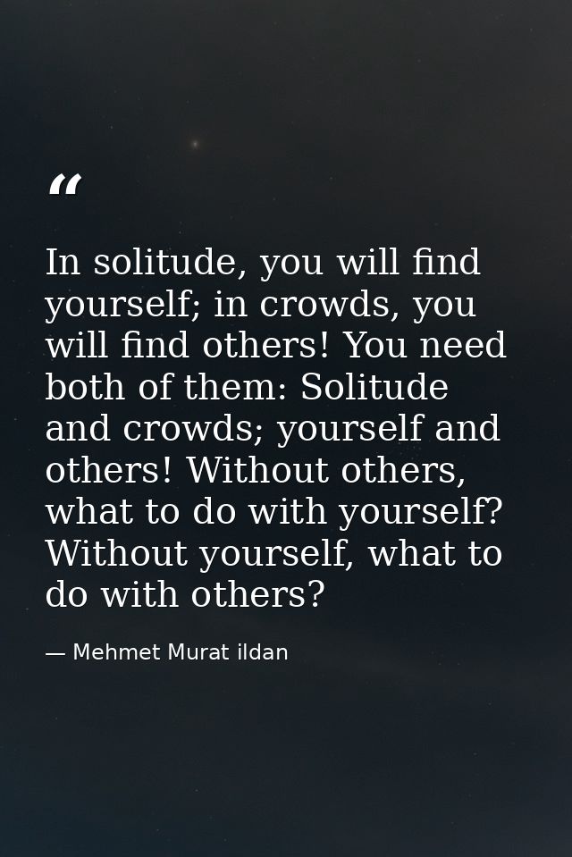 In solitude, you will find yourself; in crowds, you will find others! You need both of them: Solitude and crowds; yourse — Mehmet Murat ildan