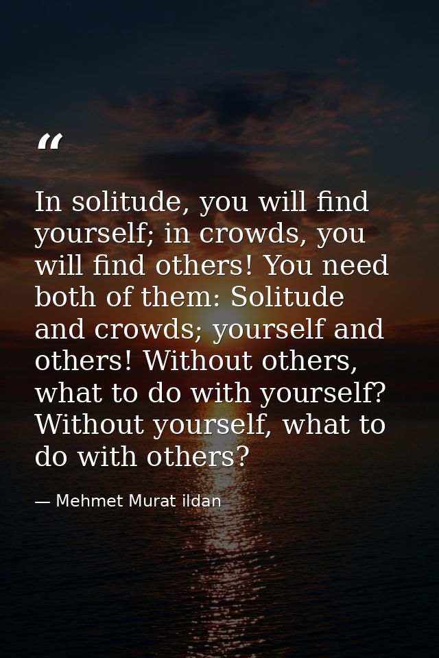 In solitude, you will find yourself; in crowds, you will find others! You need both of them: Solitude and crowds; yourse — Mehmet Murat ildan