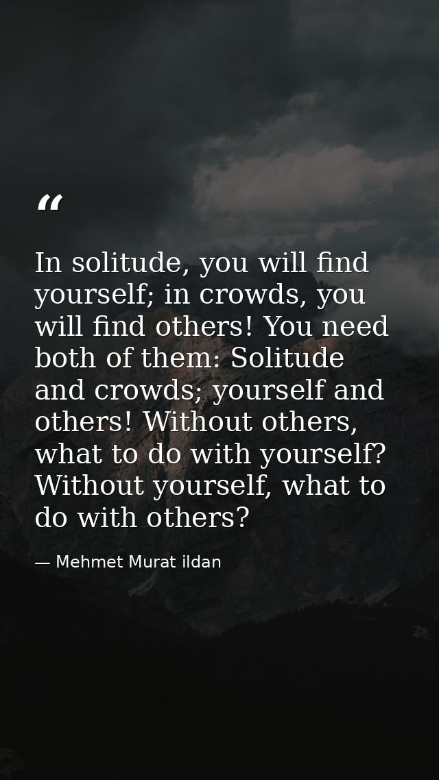 In solitude, you will find yourself; in crowds, you will find others! You need both of them: Solitude and crowds; yourse — Mehmet Murat ildan