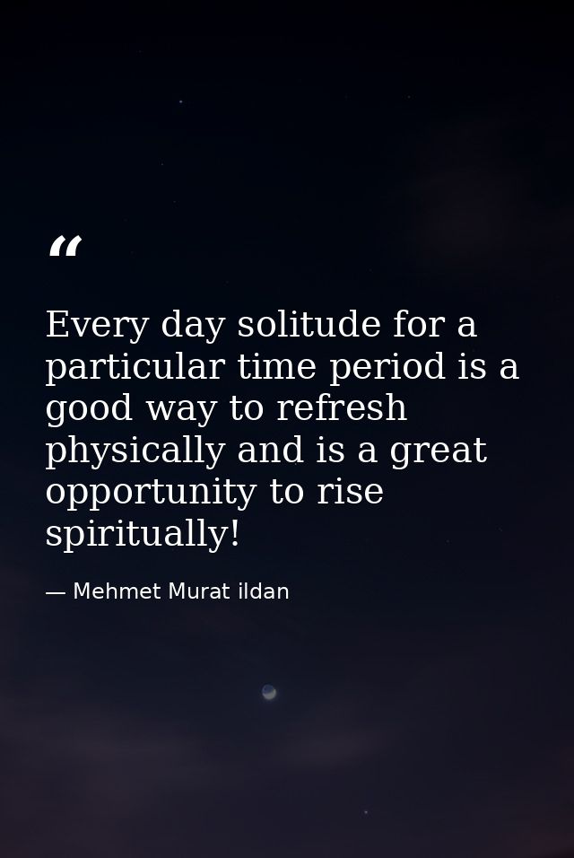 Every day solitude for a particular time period is a good way to refresh physically and is a great opportunity to rise s — Mehmet Murat ildan