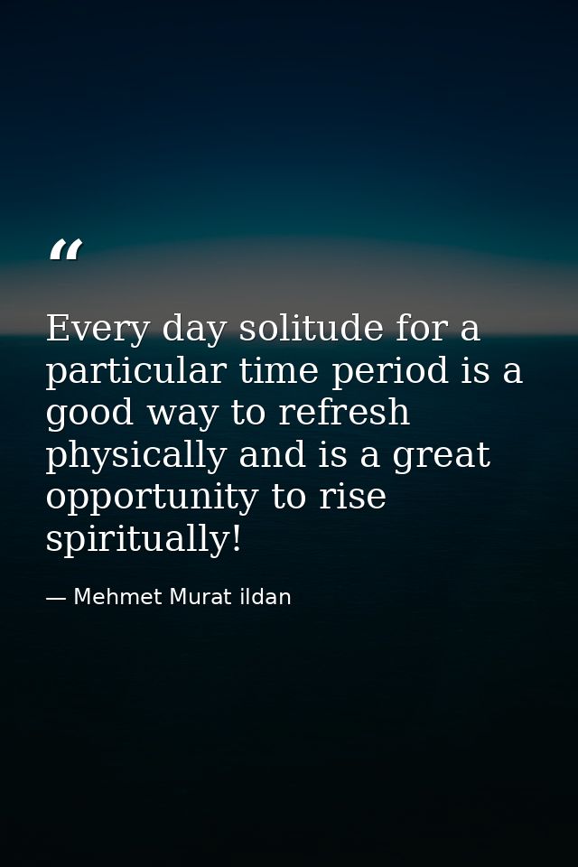 Every day solitude for a particular time period is a good way to refresh physically and is a great opportunity to rise s — Mehmet Murat ildan